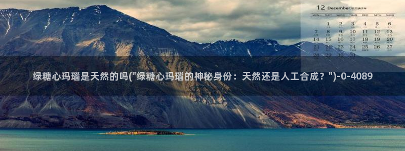  糖心vlog是什么意思：绿糖心玛瑙是天然的吗(\