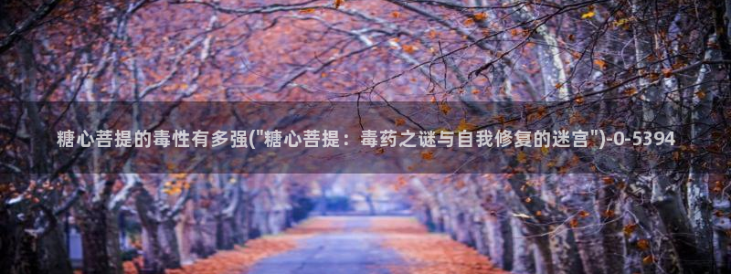  app糖心vlog：糖心菩提的毒性有多强(\