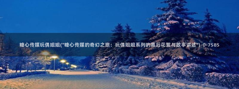  心糖vlog免费版在线观看免费：糖心传媒玩偶姐姐(\